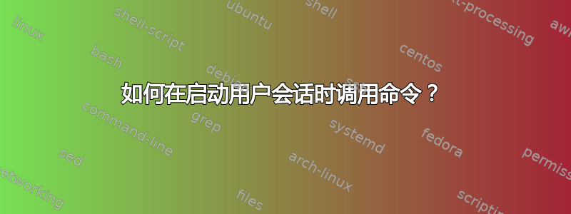 如何在启动用户会话时调用命令？