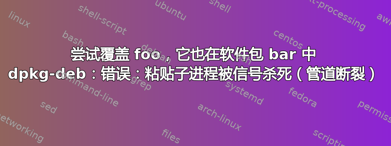 尝试覆盖 foo，它也在软件包 bar 中 dpkg-deb：错误：粘贴子进程被信号杀死（管道断裂）