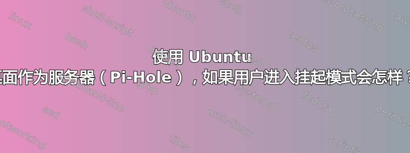 使用 Ubuntu 桌面作为服务器（Pi-Hole），如果用户进入挂起模式会怎样？