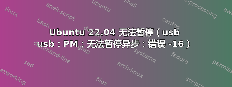 Ubuntu 22.04 无法暂停（usb usb：PM：无法暂停异步：错误 -16）