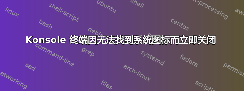 Konsole 终端因无法找到系统图标而立即关闭