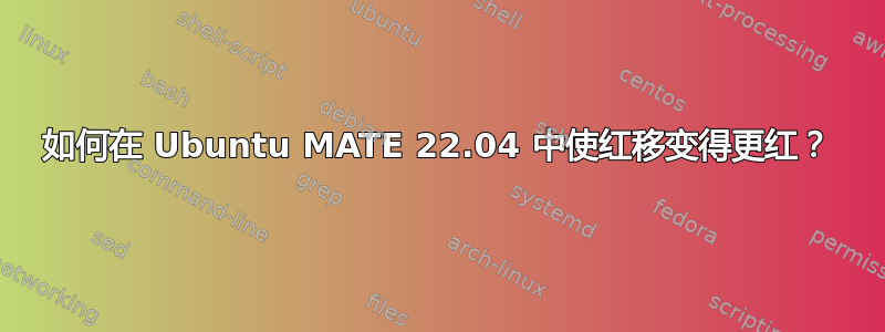 如何在 Ubuntu MATE 22.04 中使红移变得更红？