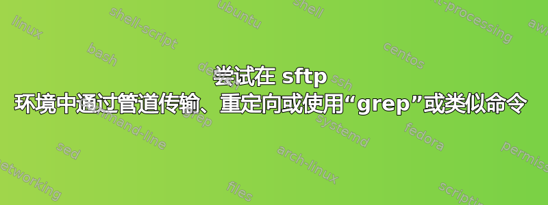 尝试在 sftp 环境中通过管道传输、重定向或使用“grep”或类似命令