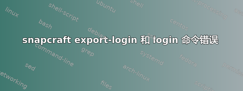 snapcraft export-login 和 login 命令错误