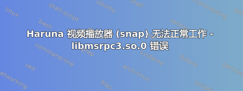 Haruna 视频播放器 (snap) 无法正常工作 - libmsrpc3.so.0 错误