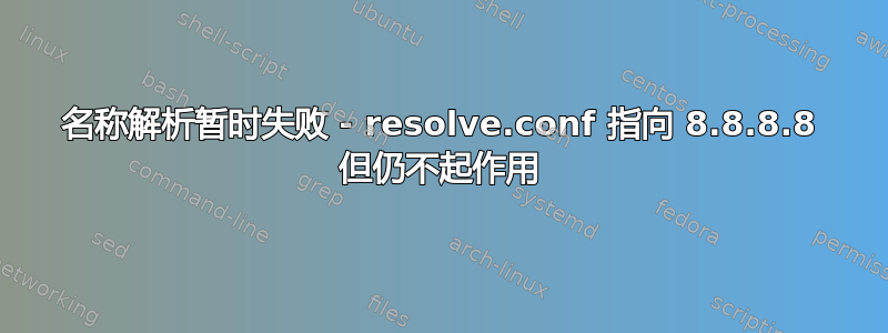 名称解析暂时失败 - resolve.conf 指向 8.8.8.8 但仍不起作用