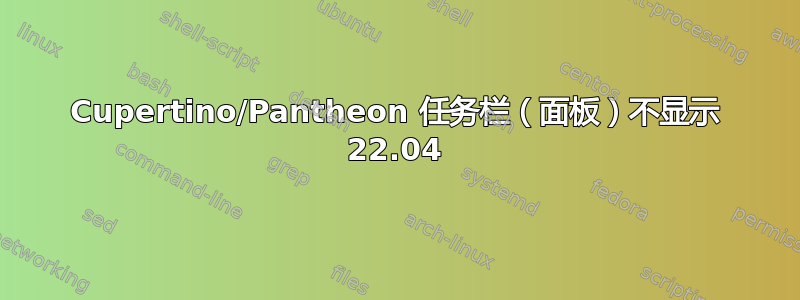 Cupertino/Pantheon 任务栏（面板）不显示 22.04