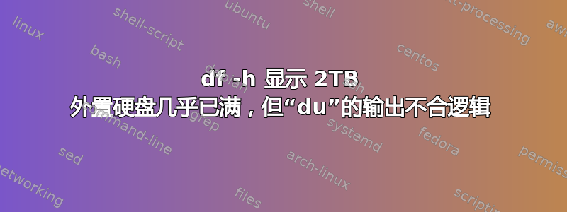 df -h 显示 2TB 外置硬盘几乎已满，但“du”的输出不合逻辑