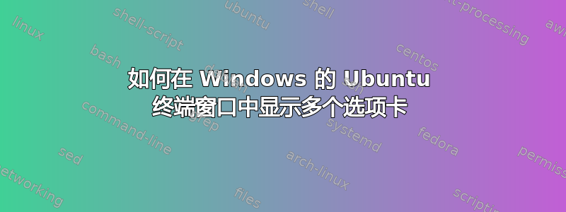 如何在 Windows 的 Ubuntu 终端窗口中显示多个选项卡