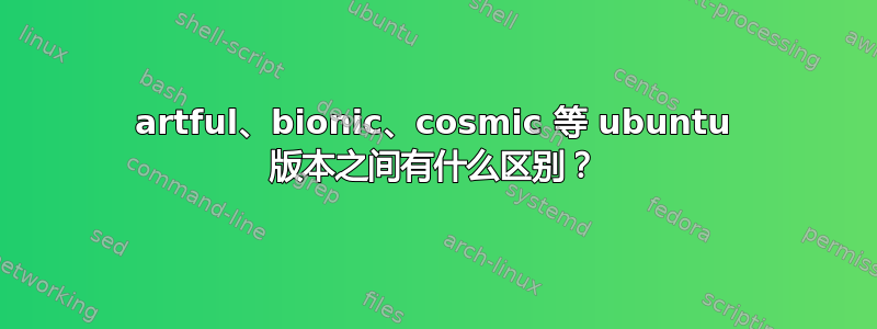 artful、bionic、cosmic 等 ubuntu 版本之间有什么区别？