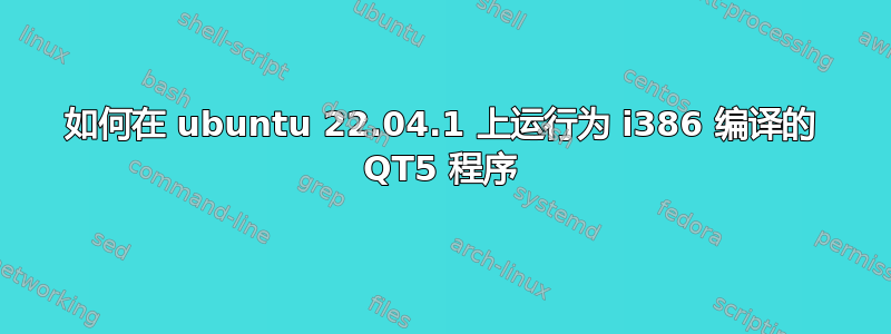 如何在 ubuntu 22.04.1 上运行为 i386 编译的 QT5 程序