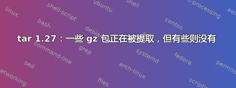 tar 1.27：一些 gz 包正在被提取，但有些则没有