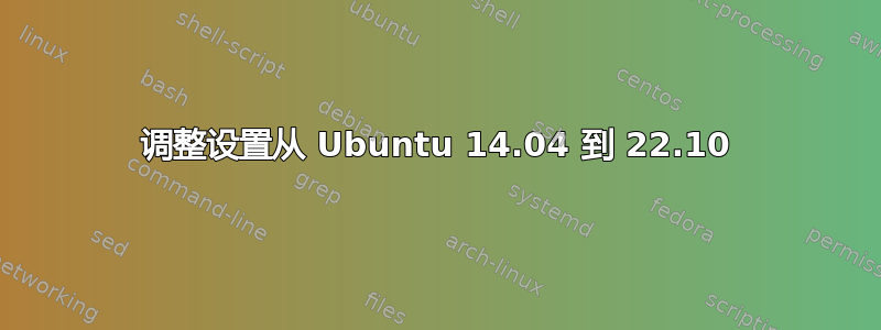 调整设置从 Ubuntu 14.04 到 22.10