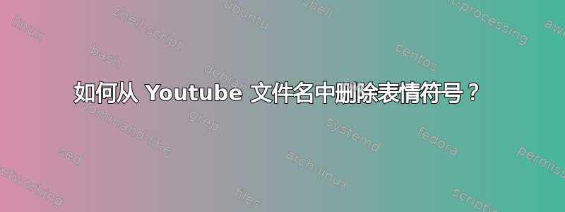 如何从 Youtube 文件名中删除表情符号？