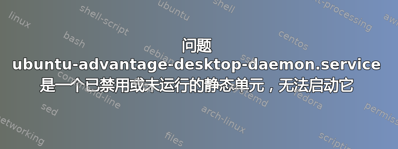 问题 ubuntu-advantage-desktop-daemon.service 是一个已禁用或未运行的静态单元，无法启动它