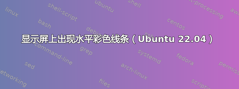 显示屏上出现水平彩色线条（Ubuntu 22.04）