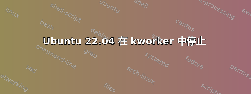 Ubuntu 22.04 在 kworker 中停止