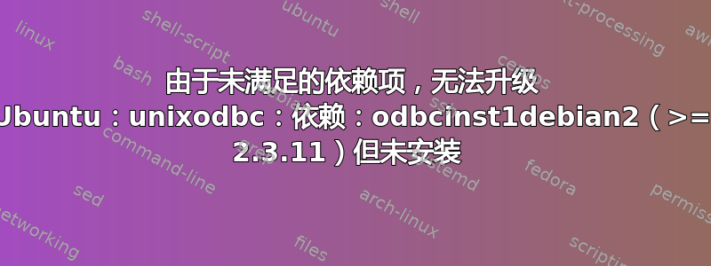 由于未满足的依赖项，无法升级 Ubuntu：unixodbc：依赖：odbcinst1debian2（>= 2.3.11）但未安装 