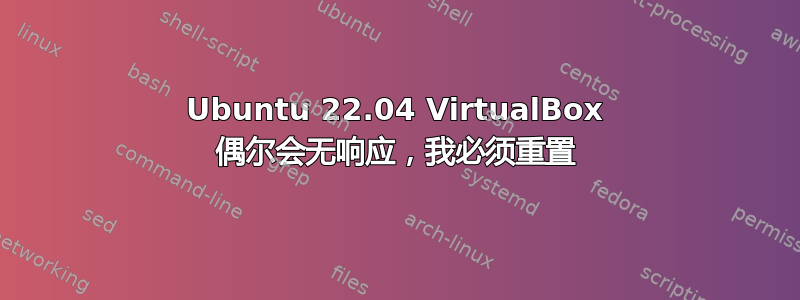 Ubuntu 22.04 VirtualBox 偶尔会无响应，我必须重置