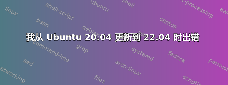 我从 Ubuntu 20.04 更新到 22.04 时出错