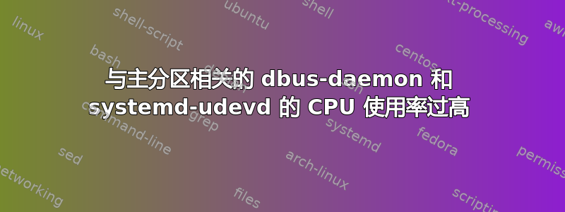 与主分区相关的 dbus-daemon 和 systemd-udevd 的 CPU 使用率过高