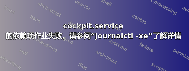 cockpit.service 的依赖项作业失败。请参阅“journalctl -xe”了解详情