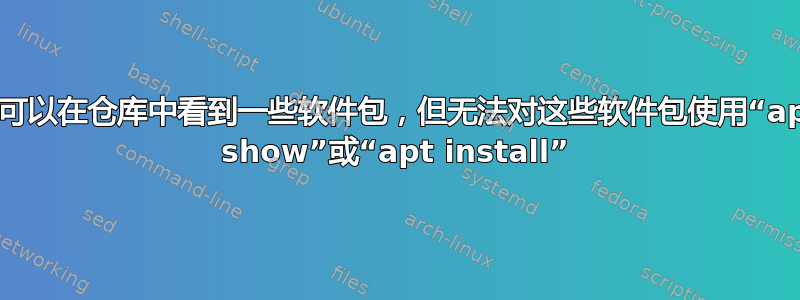 我可以在仓库中看到一些软件包，但无法对这些软件包使用“apt show”或“apt install”