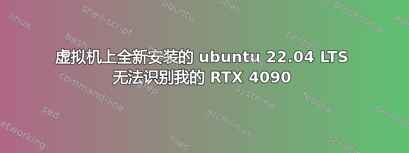 虚拟机上全新安装的 ubuntu 22.04 LTS 无法识别我的 RTX 4090