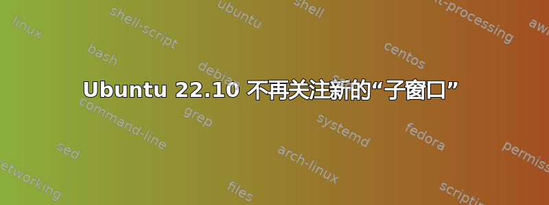 Ubuntu 22.10 不再关注新的“子窗口”