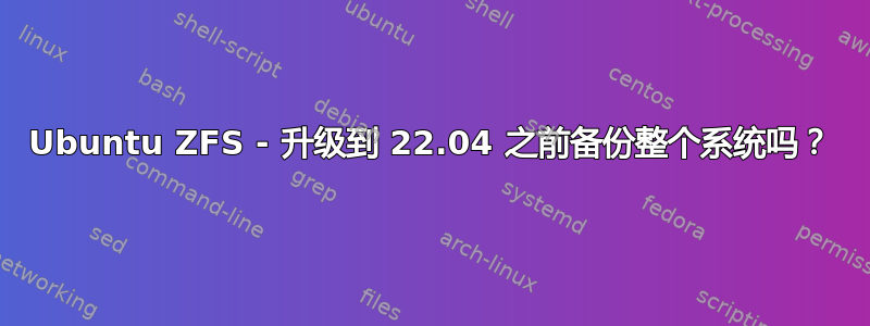 Ubuntu ZFS - 升级到 22.04 之前备份整个系统吗？