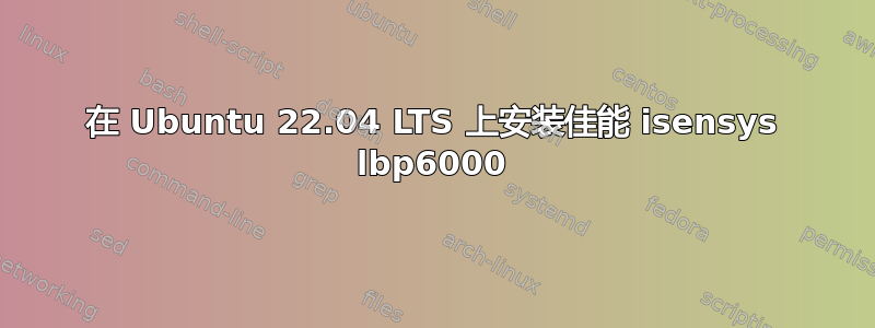 在 Ubuntu 22.04 LTS 上安装佳能 isensys lbp6000