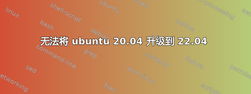 无法将 ubuntu 20.04 升级到 22.04