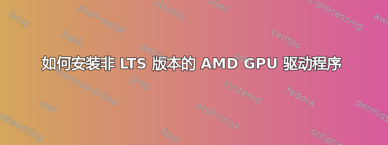 如何安装非 LTS 版本的 AMD GPU 驱动程序