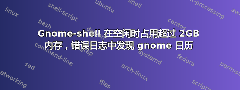 Gnome-shell 在空闲时占用超过 2GB 内存，错误日志中发现 gnome 日历