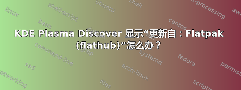 KDE Plasma Discover 显示“更新自：Flatpak (flathub)”怎么办？