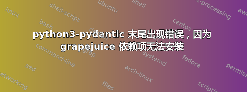 python3-pydantic 末尾出现错误，因为 grapejuice 依赖项无法安装