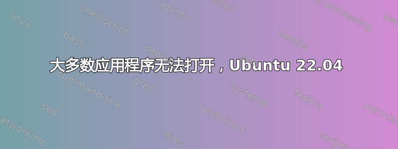 大多数应用程序无法打开，Ubuntu 22.04