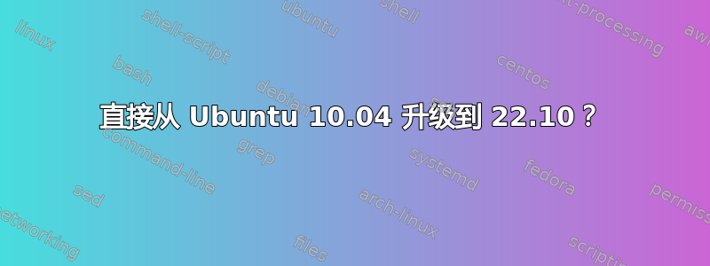 直接从 Ubuntu 10.04 升级到 22.10？