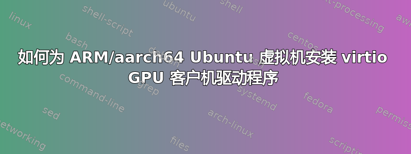 如何为 ARM/aarch64 Ubuntu 虚拟机安装 virtio GPU 客户机驱动程序