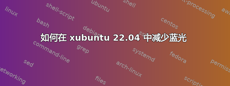 如何在 xubuntu 22.04 中减少蓝光