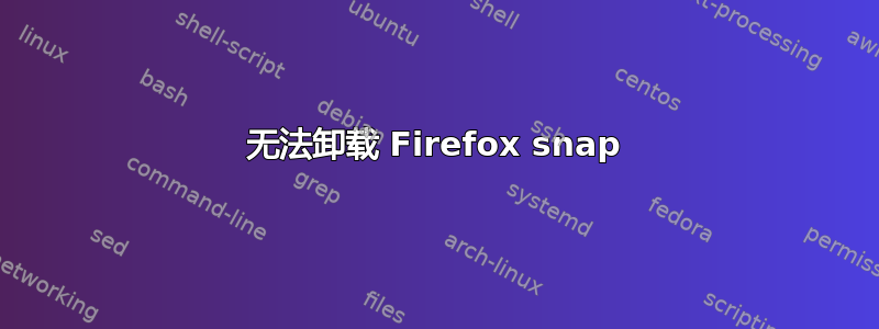 无法卸载 Firefox snap