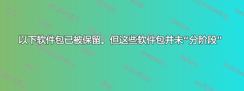 以下软件包已被保留。但这些软件包并未“分阶段”