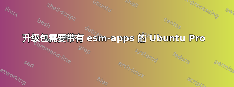 升级包需要带有 esm-apps 的 Ubuntu Pro 