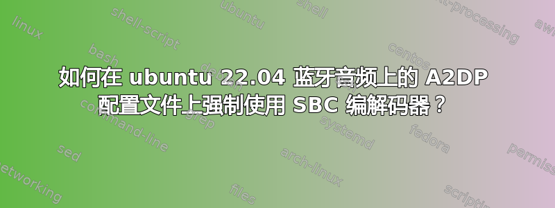 如何在 ubuntu 22.04 蓝牙音频上的 A2DP 配置文件上强制使用 SBC 编解码器？