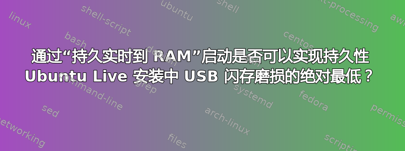 通过“持久实时到 RAM”启动是否可以实现持久性 Ubuntu Live 安装中 USB 闪存磨损的绝对最低？