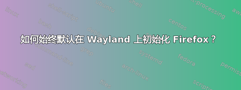 如何始终默认在 Wayland 上初始化 Firefox？