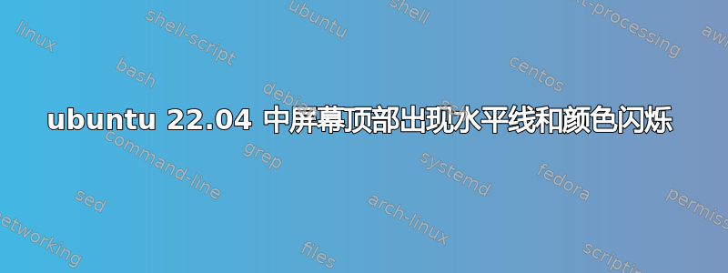 ubuntu 22.04 中屏幕顶部出现水平线和颜色闪烁