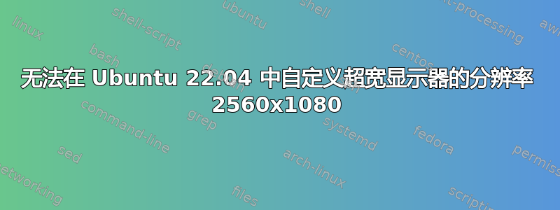 无法在 Ubuntu 22.04 中自定义超宽显示器的分辨率 2560x1080