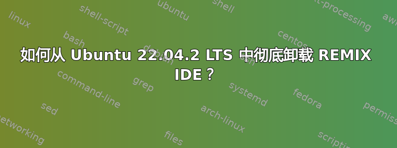 如何从 Ubuntu 22.04.2 LTS 中彻底卸载 REMIX IDE？