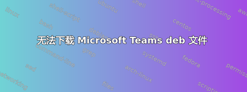 无法下载 Microsoft Teams deb 文件